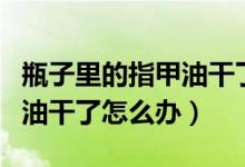 瓶子里的指甲油干了的话怎么办（瓶装的指甲油干了怎么办）