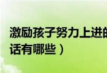 激励孩子努力上进的话（激励孩子努力上进的话有哪些）