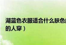湖蓝色衣服适合什么肤色的人穿（湖蓝色衣服适合什么肤色的人穿）