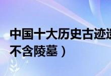 中国十大历史古迹遗址（最著名历史古迹遗址不含陵墓）