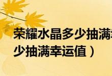 荣耀水晶多少抽满幸运值2021（荣耀水晶多少抽满幸运值）