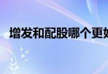 增发和配股哪个更好（增发和配股的区别）