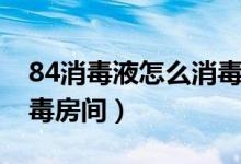 84消毒液怎么消毒房间（怎么用84消毒液消毒房间）