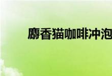 麝香猫咖啡冲泡方法（麝香猫咖啡）