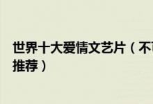 世界十大爱情文艺片（不可错过的爱情文艺片爱情文艺电影推荐）