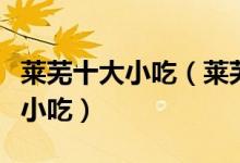 莱芜十大小吃（莱芜特色小吃排行莱芜有什么小吃）