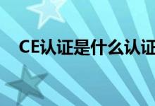 CE认证是什么认证（ce认证是什么标准）