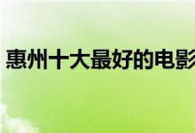 惠州十大最好的电影院（惠州电影院哪个好）