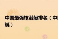 中国最强核潜艇排名（中国最先进核潜艇型号中国现役核潜艇）