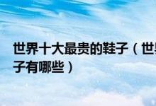 世界十大最贵的鞋子（世界鞋子排行榜前十名全球最贵的鞋子有哪些）