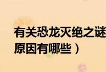 有关恐龙灭绝之谜的10个猜想（恐龙灭绝的原因有哪些）