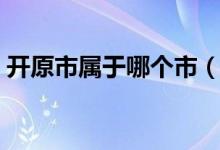 开原市属于哪个市（辽宁开原市属于哪个市）