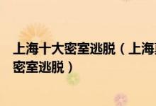 上海十大密室逃脱（上海真人密室逃脱排行榜上海最好玩的密室逃脱）