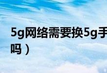 5g网络需要换5g手机吗（5g网络需要换手机吗）