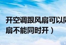 开空调跟风扇可以同时开吗（为什么空调和风扇不能同时开）