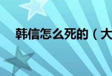 韩信怎么死的（大将军韩信是怎么死的）