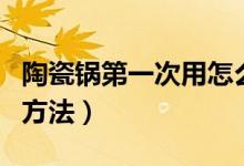 陶瓷锅第一次用怎么开锅（给新陶瓷锅开锅的方法）