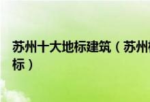苏州十大地标建筑（苏州标志性建筑盘点苏州十大城市新地标）