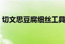 切文思豆腐细丝工具（文思豆腐是哪个菜系）