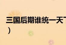 三国后期谁统一天下（三国最后谁统一天下的）