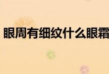 眼周有细纹什么眼霜好（眼周有细纹怎么办）