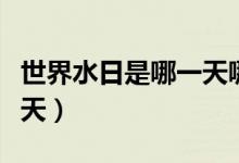 世界水日是哪一天哪个星期（世界水日是哪一天）