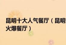 昆明十大人气餐厅（昆明好吃的十大餐馆昆明排队排到哭的火爆餐厅）
