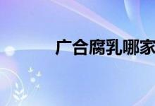 广合腐乳哪家正宗（广合腐乳）