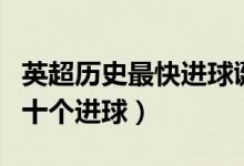 英超历史最快进球诞生（盘点足球史上最快的十个进球）
