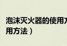 泡沫灭火器的使用方法口诀（泡沫灭火器的使用方法）
