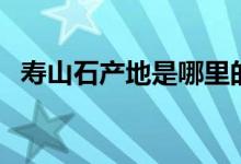 寿山石产地是哪里的（寿山石产地在哪里）