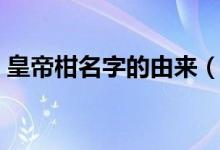 皇帝柑名字的由来（皇帝柑为什么叫皇帝柑）