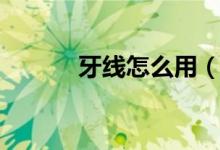 牙线怎么用（牙线的使用方法）