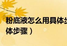 粉底液怎么用具体步骤视频（粉底液怎么用具体步骤）
