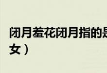 闭月羞花闭月指的是谁（闭月羞花指的哪个美女）