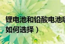 锂电池和铅酸电池哪个好（锂电池和铅酸电池如何选择）