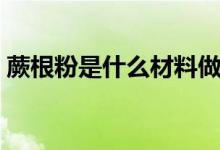 蕨根粉是什么材料做的（蕨根粉是什么做的）