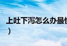 上吐下泻怎么办最快最有效的方法（上吐下泻）