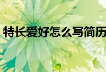 特长爱好怎么写简历范文（特长爱好怎么写）