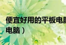 便宜好用的平板电脑有哪些（便宜好用的平板电脑）