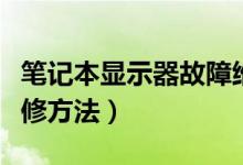 笔记本显示器故障维修（电脑显示器故障及维修方法）