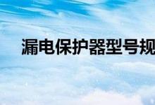 漏电保护器型号规格（漏电保护器型号）