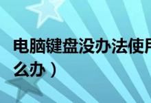 电脑键盘没办法使用（电脑键盘无法使用了怎么办）