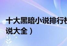 十大黑暗小说排行榜（黑暗小说推荐黑暗向小说大全）