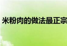 米粉肉的做法最正宗的做法（米粉肉的做法）