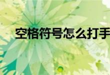 空格符号怎么打手机（空格符号怎么打）