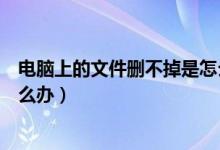 电脑上的文件删不掉是怎么回事呢（电脑上的文件删不掉怎么办）