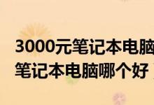 3000元笔记本电脑推荐能玩游戏的（3000元笔记本电脑哪个好）