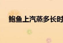鲍鱼上汽蒸多长时间（鲍鱼蒸多长时间）