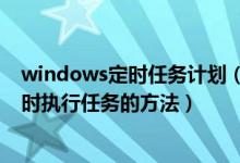 windows定时任务计划（windows计划任务设置和自动定时执行任务的方法）
